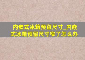 内嵌式冰箱预留尺寸_内嵌式冰箱预留尺寸窄了怎么办