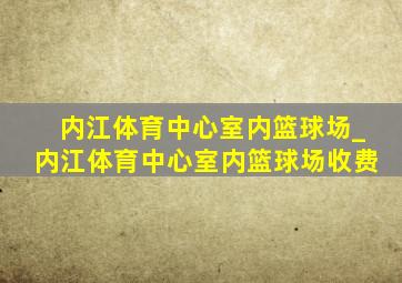 内江体育中心室内篮球场_内江体育中心室内篮球场收费