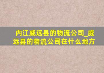 内江威远县的物流公司_威远县的物流公司在什么地方