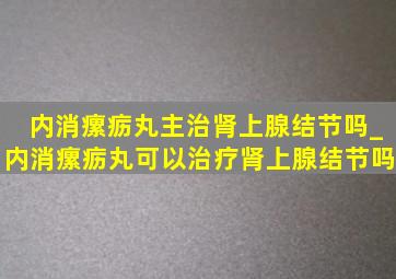 内消瘰疬丸主治肾上腺结节吗_内消瘰疬丸可以治疗肾上腺结节吗