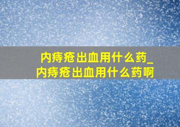 内痔疮出血用什么药_内痔疮出血用什么药啊