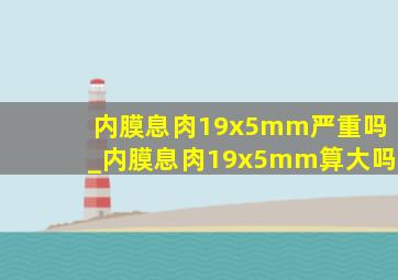 内膜息肉19x5mm严重吗_内膜息肉19x5mm算大吗