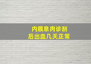 内膜息肉诊刮后出血几天正常