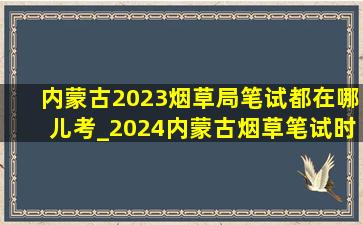 内蒙古2023烟草局笔试都在哪儿考_2024内蒙古烟草笔试时间