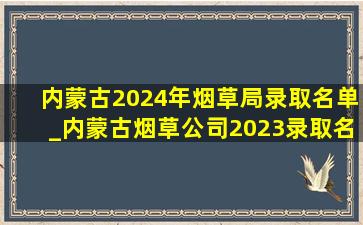 内蒙古2024年烟草局录取名单_内蒙古烟草公司2023录取名单