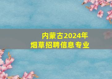 内蒙古2024年烟草招聘信息专业