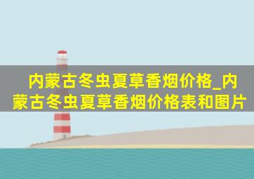 内蒙古冬虫夏草香烟价格_内蒙古冬虫夏草香烟价格表和图片