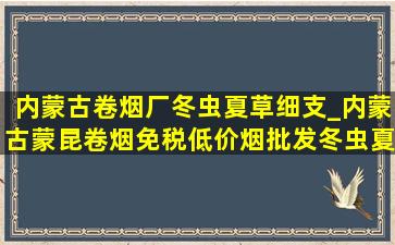 内蒙古卷烟厂冬虫夏草细支_内蒙古蒙昆卷烟(免税低价烟批发)冬虫夏草