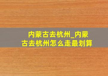 内蒙古去杭州_内蒙古去杭州怎么走最划算