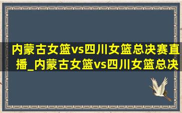 内蒙古女篮vs四川女篮总决赛直播_内蒙古女篮vs四川女篮总决赛