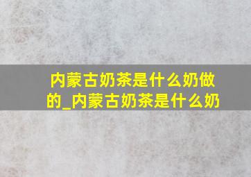 内蒙古奶茶是什么奶做的_内蒙古奶茶是什么奶