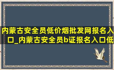 内蒙古安全员(低价烟批发网)报名入口_内蒙古安全员b证报名入口(低价烟批发网)