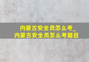 内蒙古安全员怎么考_内蒙古安全员怎么考题目