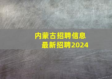 内蒙古招聘信息最新招聘2024