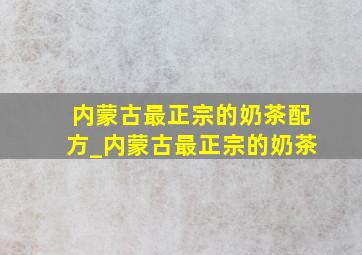 内蒙古最正宗的奶茶配方_内蒙古最正宗的奶茶