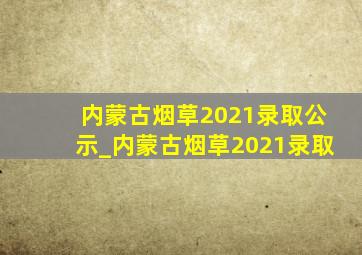 内蒙古烟草2021录取公示_内蒙古烟草2021录取