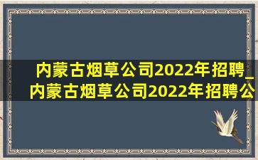 内蒙古烟草公司2022年招聘_内蒙古烟草公司2022年招聘公告
