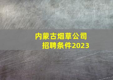 内蒙古烟草公司招聘条件2023