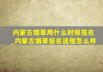 内蒙古烟草局什么时候报名_内蒙古烟草报名流程怎么样