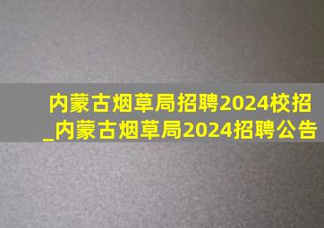 内蒙古烟草局招聘2024校招_内蒙古烟草局2024招聘公告