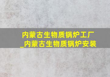 内蒙古生物质锅炉工厂_内蒙古生物质锅炉安装