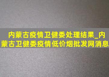 内蒙古疫情卫健委处理结果_内蒙古卫健委疫情(低价烟批发网)消息