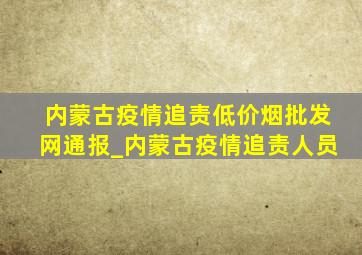 内蒙古疫情追责(低价烟批发网)通报_内蒙古疫情追责人员