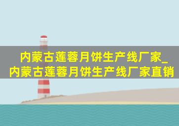 内蒙古莲蓉月饼生产线厂家_内蒙古莲蓉月饼生产线厂家直销