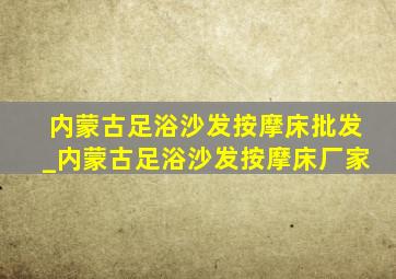 内蒙古足浴沙发按摩床批发_内蒙古足浴沙发按摩床厂家