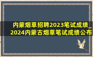 内蒙烟草招聘2023笔试成绩_2024内蒙古烟草笔试成绩公布