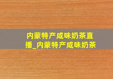 内蒙特产咸味奶茶直播_内蒙特产咸味奶茶