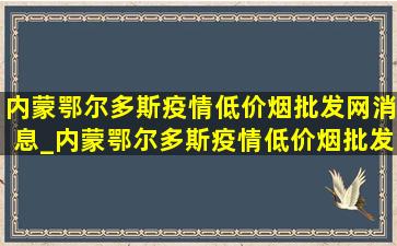 内蒙鄂尔多斯疫情(低价烟批发网)消息_内蒙鄂尔多斯疫情(低价烟批发网)通报