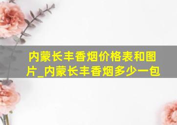 内蒙长丰香烟价格表和图片_内蒙长丰香烟多少一包