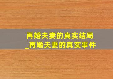 再婚夫妻的真实结局_再婚夫妻的真实事件