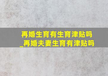 再婚生育有生育津贴吗_再婚夫妻生育有津贴吗