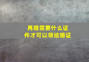 再婚需要什么证件才可以领结婚证