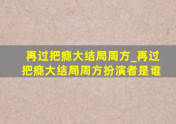 再过把瘾大结局周方_再过把瘾大结局周方扮演者是谁