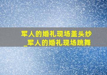 军人的婚礼现场盖头纱_军人的婚礼现场跳舞