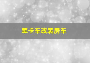 军卡车改装房车