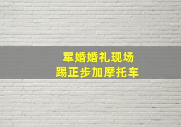 军婚婚礼现场踢正步加摩托车