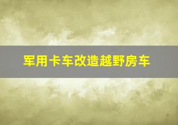 军用卡车改造越野房车