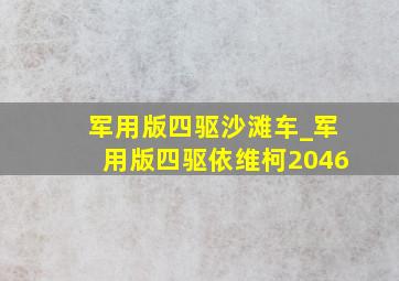 军用版四驱沙滩车_军用版四驱依维柯2046