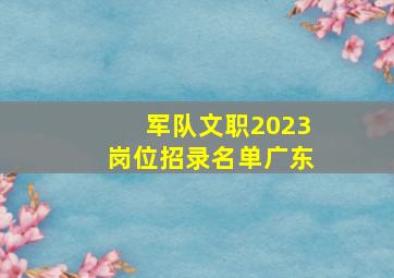 军队文职2023岗位招录名单广东