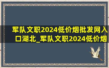 军队文职2024(低价烟批发网)入口湖北_军队文职2024(低价烟批发网)入口湖南