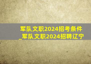 军队文职2024招考条件_军队文职2024招聘辽宁