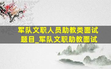 军队文职人员助教类面试题目_军队文职助教面试