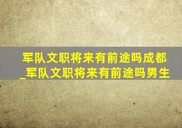 军队文职将来有前途吗成都_军队文职将来有前途吗男生