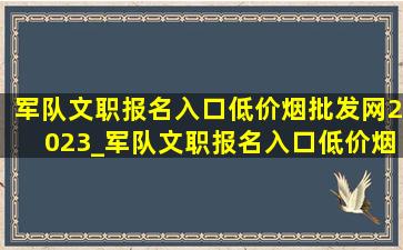 军队文职报名入口(低价烟批发网)2023_军队文职报名入口(低价烟批发网)2024