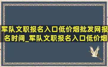 军队文职报名入口(低价烟批发网)报名时间_军队文职报名入口(低价烟批发网)报名条件