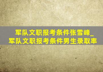 军队文职报考条件张雪峰_军队文职报考条件男生录取率